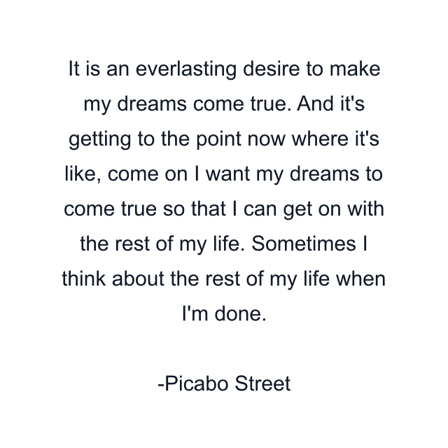 It is an everlasting desire to make my dreams come true. And it's getting to the point now where it's like, come on I want my dreams to come true so that I can get on with the rest of my life. Sometimes I think about the rest of my life when I'm done.