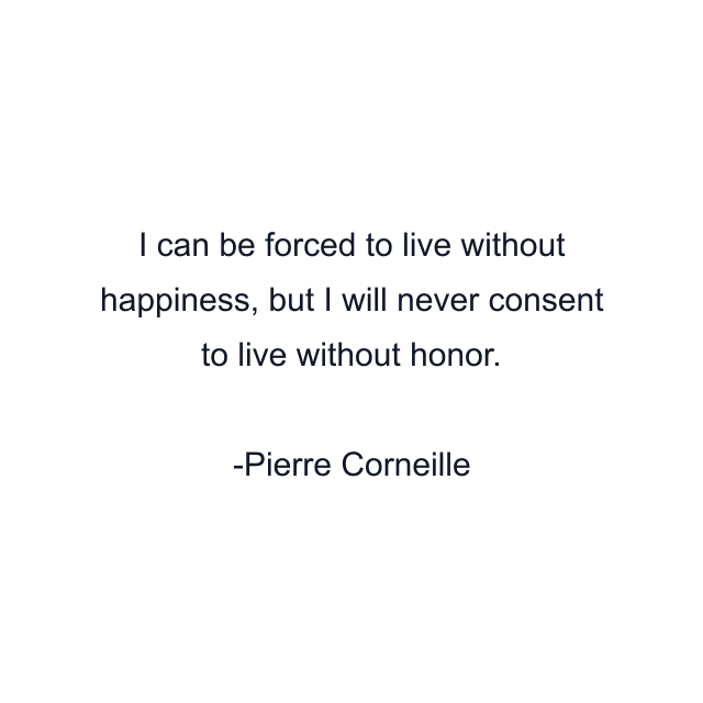 I can be forced to live without happiness, but I will never consent to live without honor.