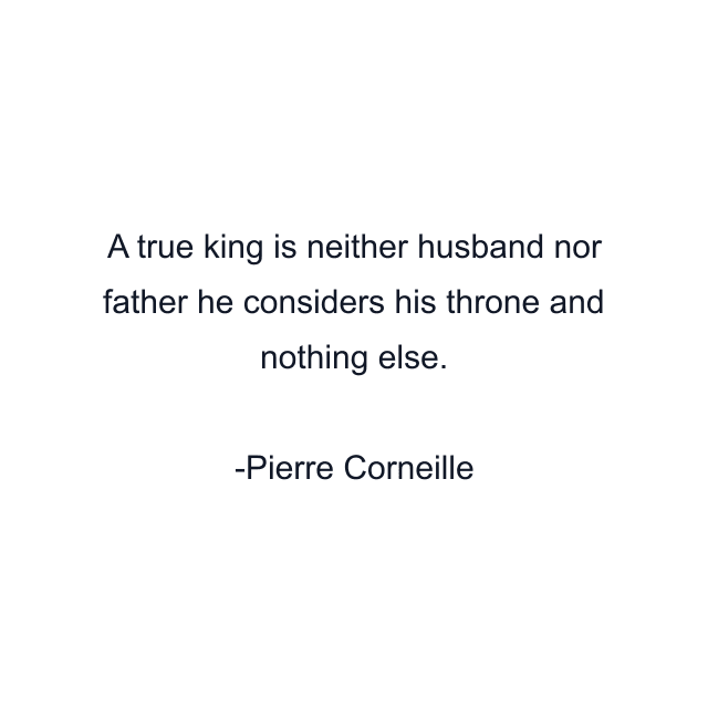 A true king is neither husband nor father he considers his throne and nothing else.