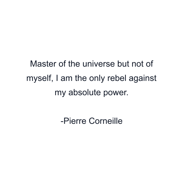 Master of the universe but not of myself, I am the only rebel against my absolute power.