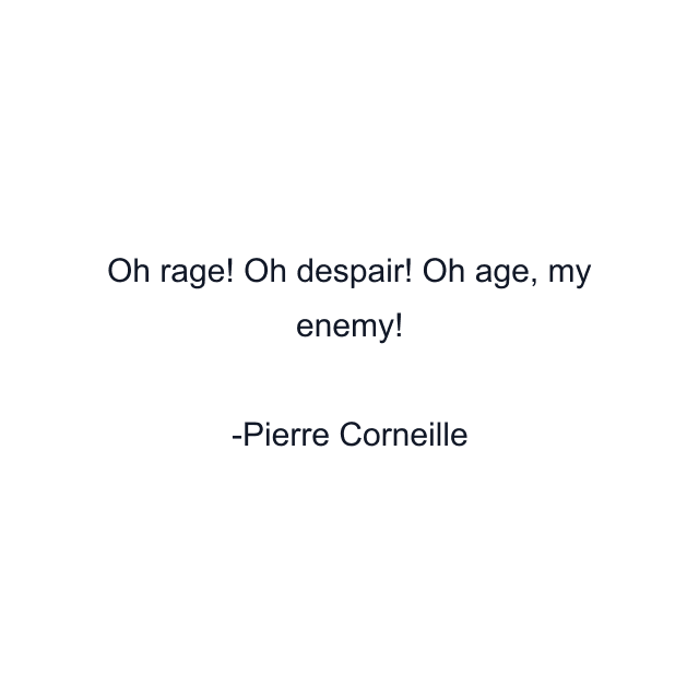 Oh rage! Oh despair! Oh age, my enemy!