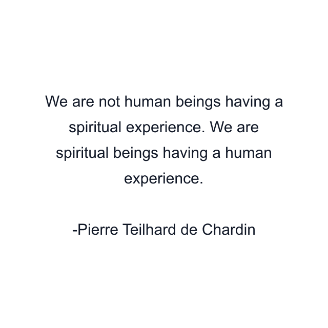 We are not human beings having a spiritual experience. We are spiritual beings having a human experience.