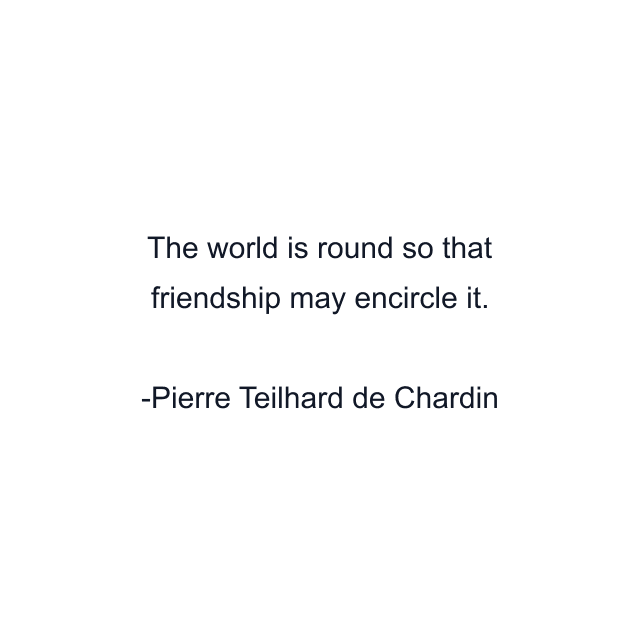 The world is round so that friendship may encircle it.