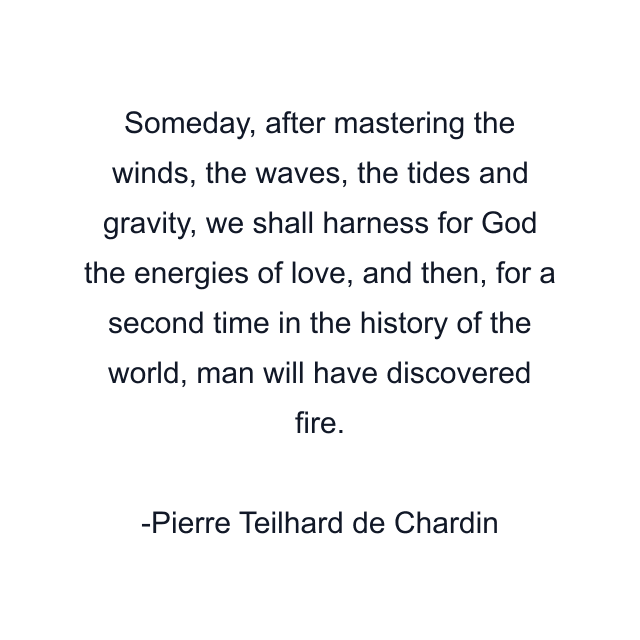 Someday, after mastering the winds, the waves, the tides and gravity, we shall harness for God the energies of love, and then, for a second time in the history of the world, man will have discovered fire.