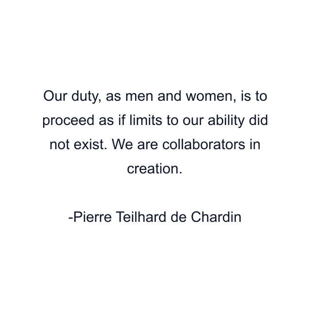 Our duty, as men and women, is to proceed as if limits to our ability did not exist. We are collaborators in creation.