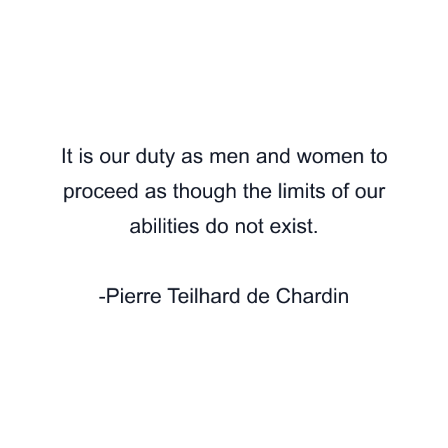 It is our duty as men and women to proceed as though the limits of our abilities do not exist.