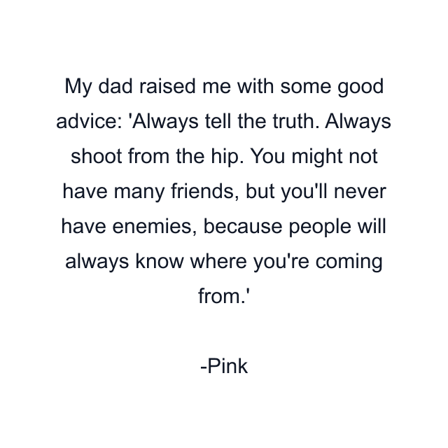 My dad raised me with some good advice: 'Always tell the truth. Always shoot from the hip. You might not have many friends, but you'll never have enemies, because people will always know where you're coming from.'