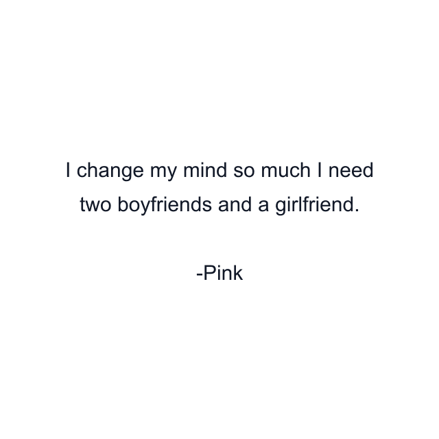 I change my mind so much I need two boyfriends and a girlfriend.