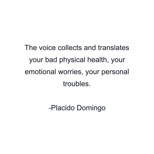 The voice collects and translates your bad physical health, your emotional worries, your personal troubles.