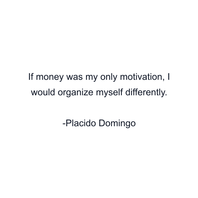 If money was my only motivation, I would organize myself differently.