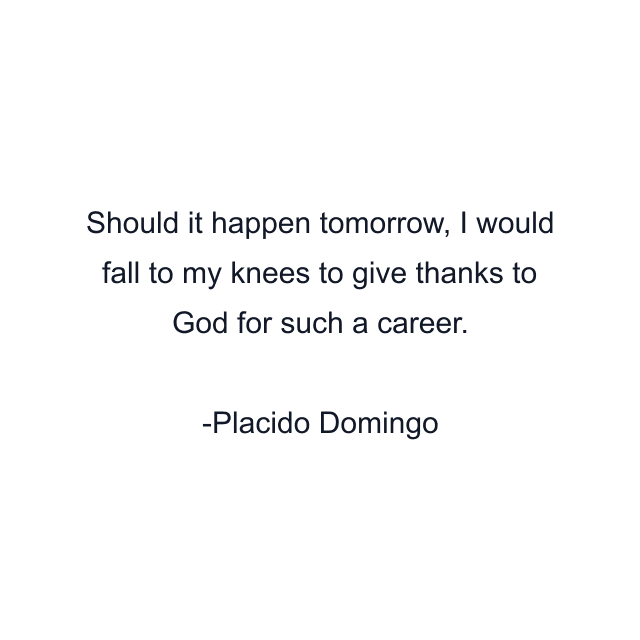 Should it happen tomorrow, I would fall to my knees to give thanks to God for such a career.