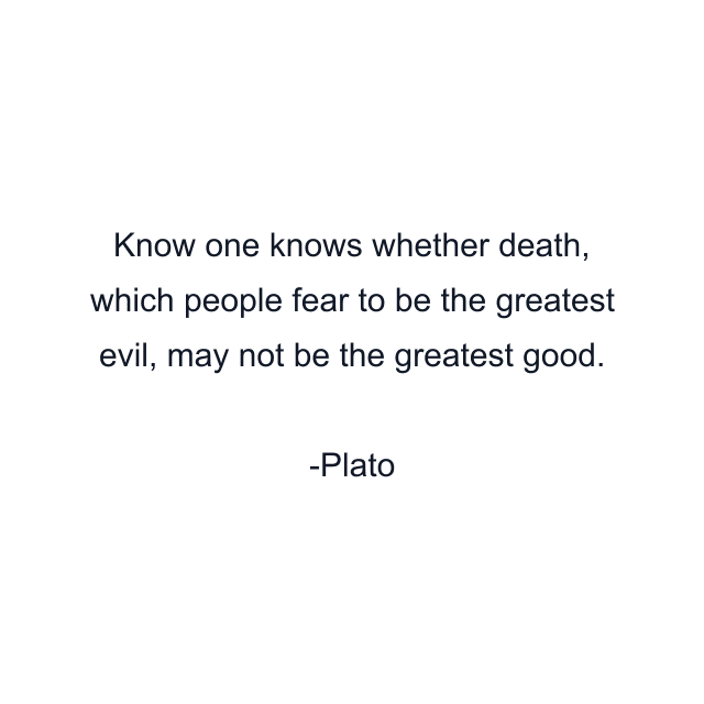 Know one knows whether death, which people fear to be the greatest evil, may not be the greatest good.