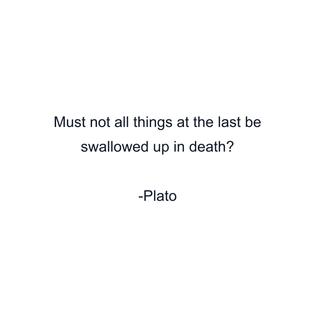 Must not all things at the last be swallowed up in death?