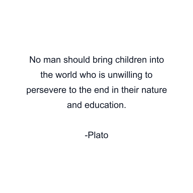 No man should bring children into the world who is unwilling to persevere to the end in their nature and education.