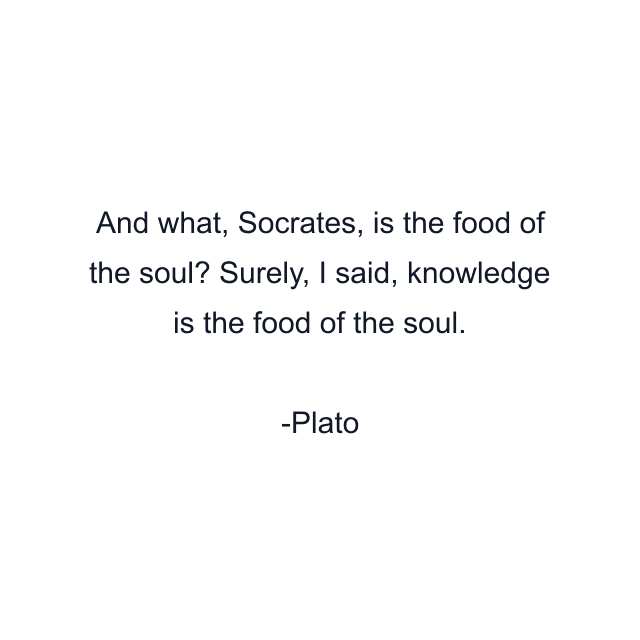 And what, Socrates, is the food of the soul? Surely, I said, knowledge is the food of the soul.