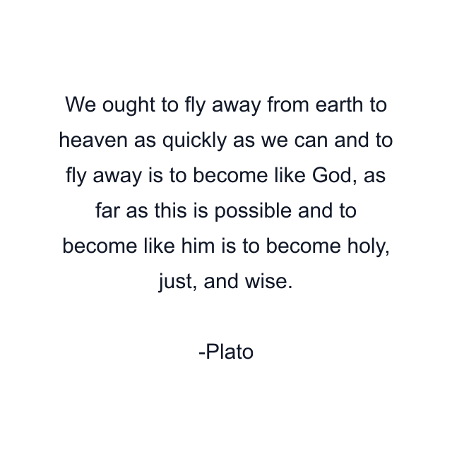 We ought to fly away from earth to heaven as quickly as we can and to fly away is to become like God, as far as this is possible and to become like him is to become holy, just, and wise.