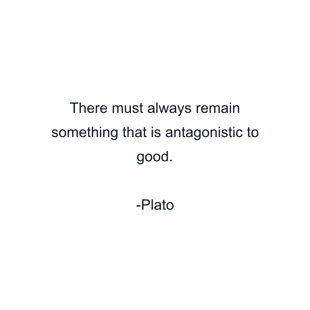 There must always remain something that is antagonistic to good.