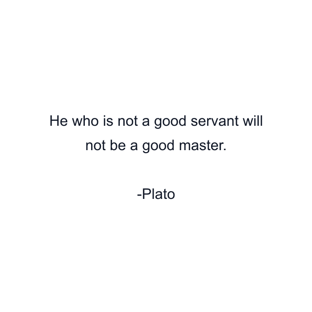 He who is not a good servant will not be a good master.