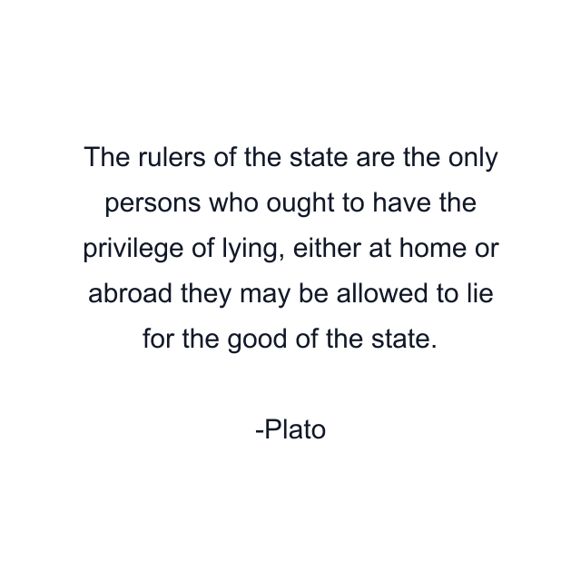 The rulers of the state are the only persons who ought to have the privilege of lying, either at home or abroad they may be allowed to lie for the good of the state.