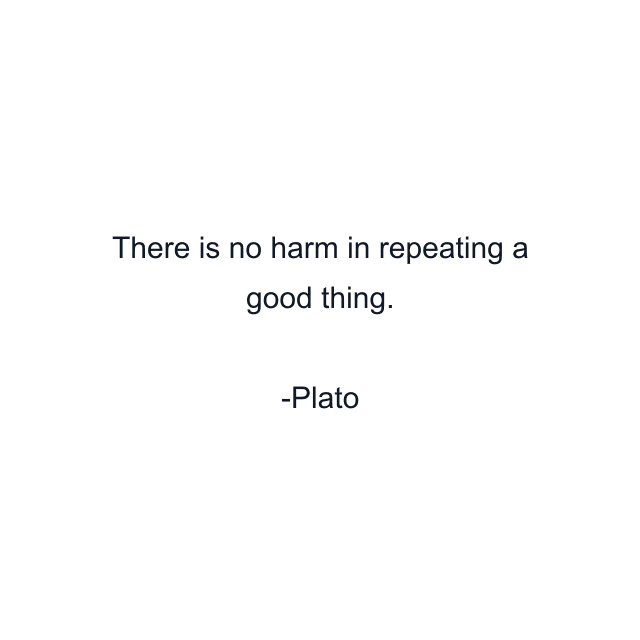 There is no harm in repeating a good thing.