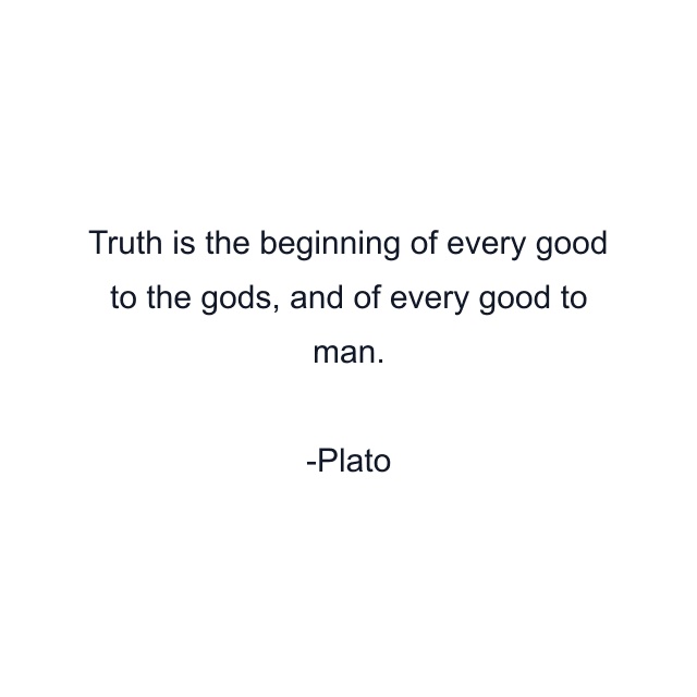 Truth is the beginning of every good to the gods, and of every good to man.