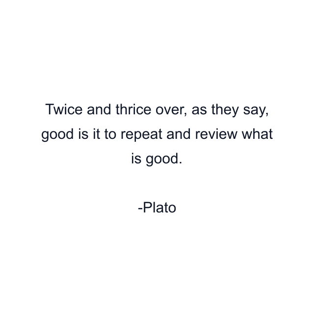 Twice and thrice over, as they say, good is it to repeat and review what is good.