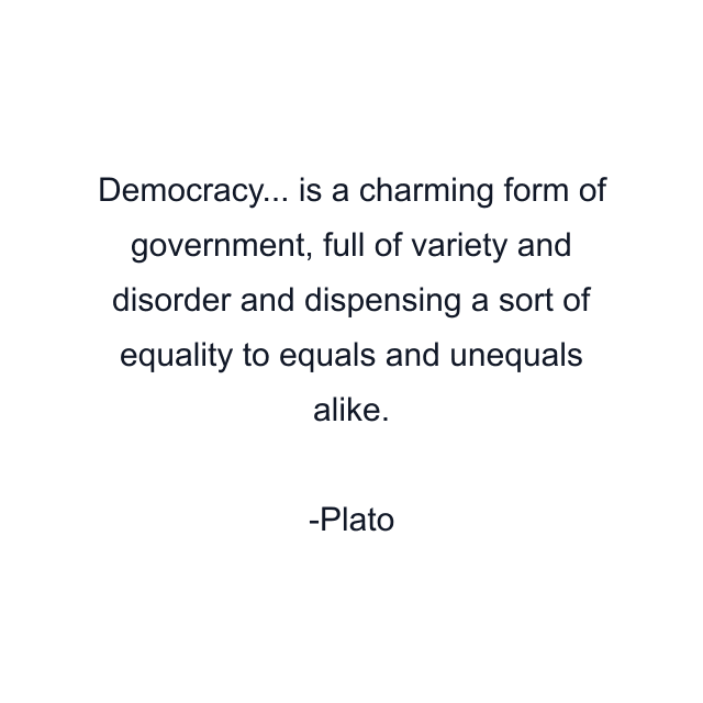 Democracy... is a charming form of government, full of variety and disorder and dispensing a sort of equality to equals and unequals alike.