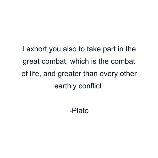 I exhort you also to take part in the great combat, which is the combat of life, and greater than every other earthly conflict.