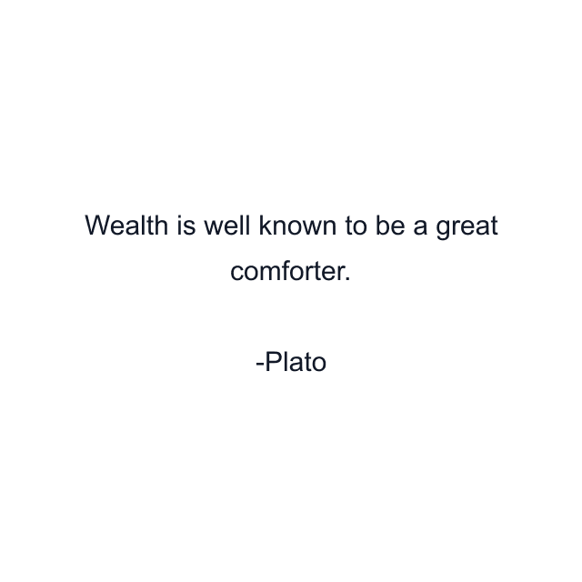 Wealth is well known to be a great comforter.