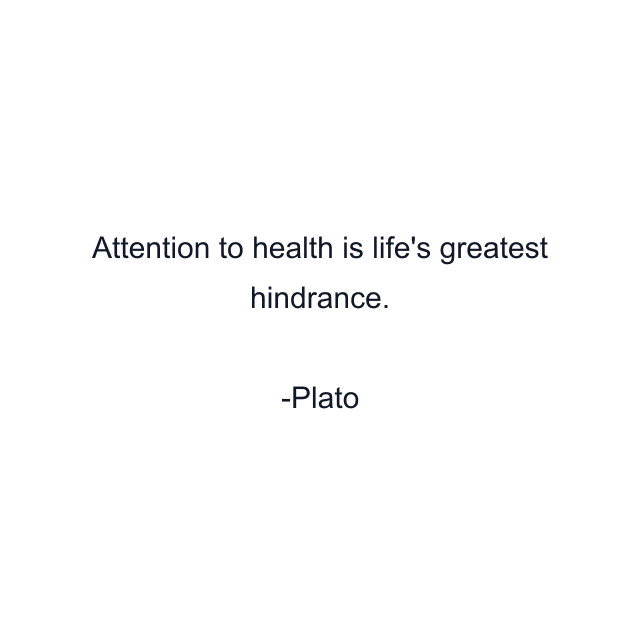 Attention to health is life's greatest hindrance.