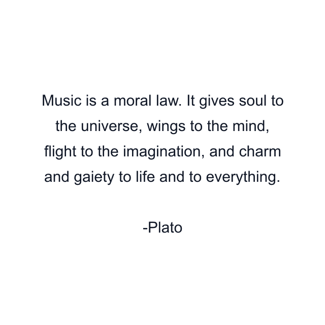 Music is a moral law. It gives soul to the universe, wings to the mind, flight to the imagination, and charm and gaiety to life and to everything.