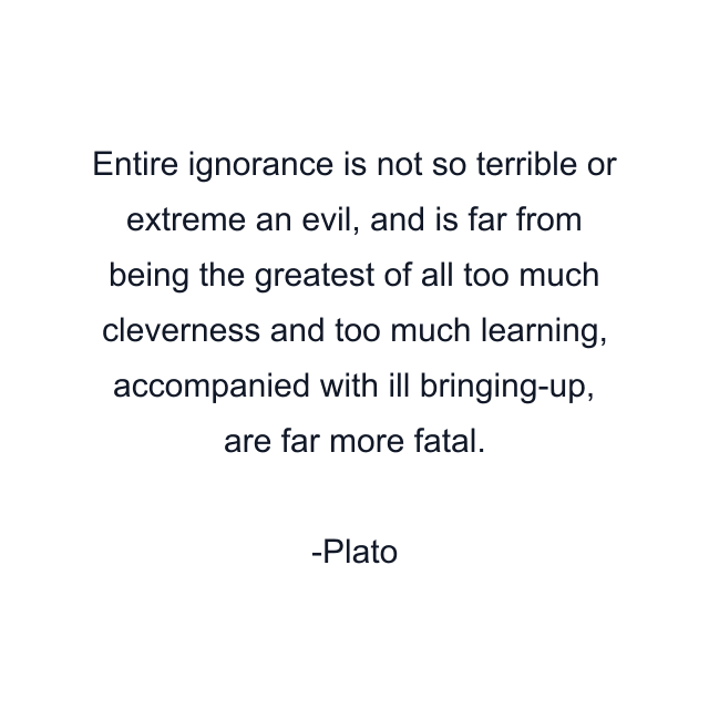 Entire ignorance is not so terrible or extreme an evil, and is far from being the greatest of all too much cleverness and too much learning, accompanied with ill bringing-up, are far more fatal.