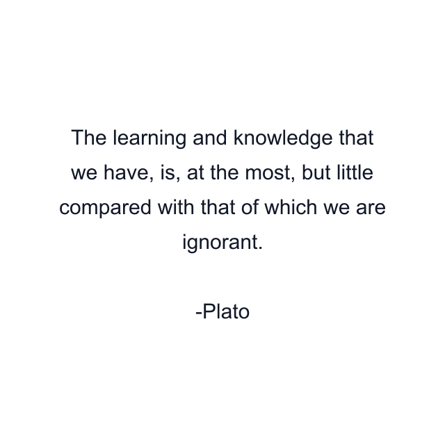 The learning and knowledge that we have, is, at the most, but little compared with that of which we are ignorant.