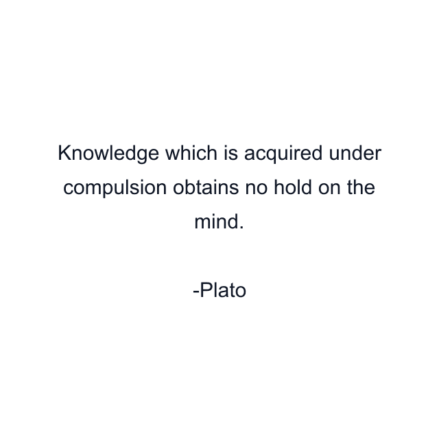 Knowledge which is acquired under compulsion obtains no hold on the mind.