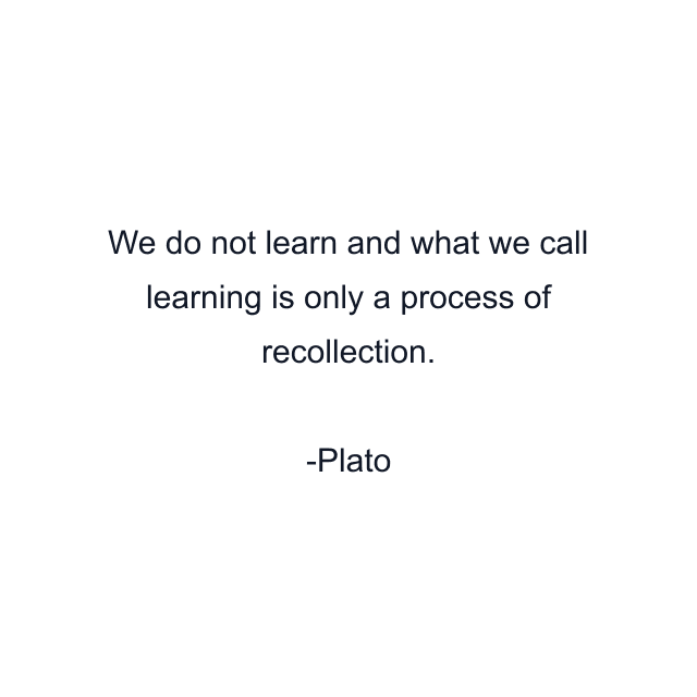 We do not learn and what we call learning is only a process of recollection.