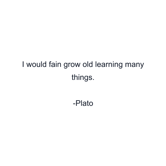 I would fain grow old learning many things.