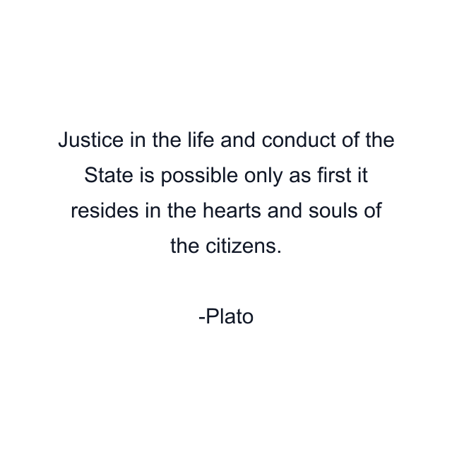 Justice in the life and conduct of the State is possible only as first it resides in the hearts and souls of the citizens.