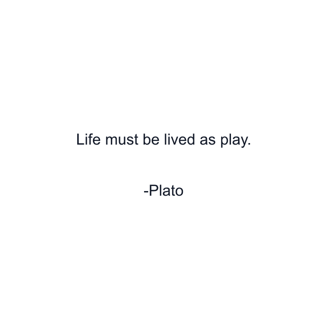 Life must be lived as play.