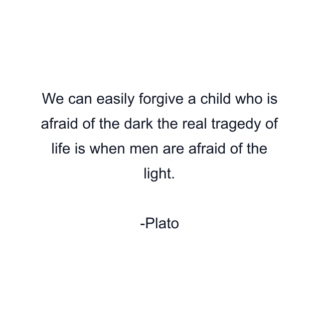 We can easily forgive a child who is afraid of the dark the real tragedy of life is when men are afraid of the light.