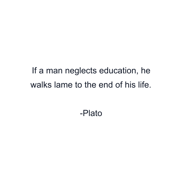 If a man neglects education, he walks lame to the end of his life.