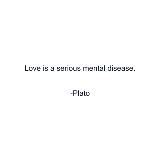 Love is a serious mental disease.