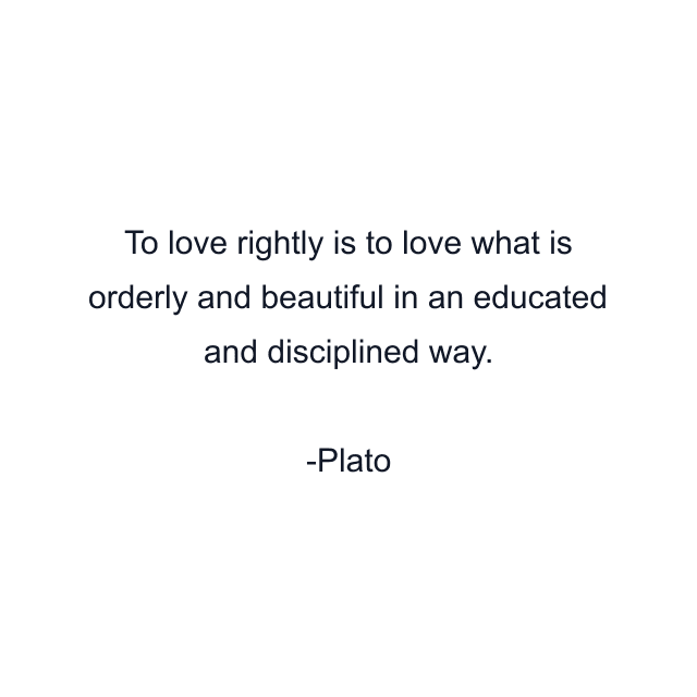 To love rightly is to love what is orderly and beautiful in an educated and disciplined way.