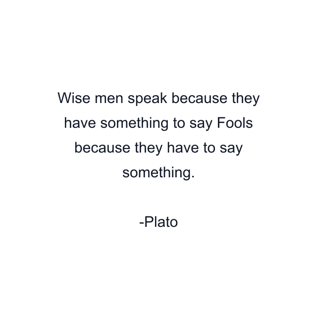 Wise men speak because they have something to say Fools because they have to say something.