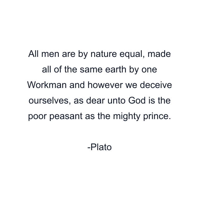 All men are by nature equal, made all of the same earth by one Workman and however we deceive ourselves, as dear unto God is the poor peasant as the mighty prince.