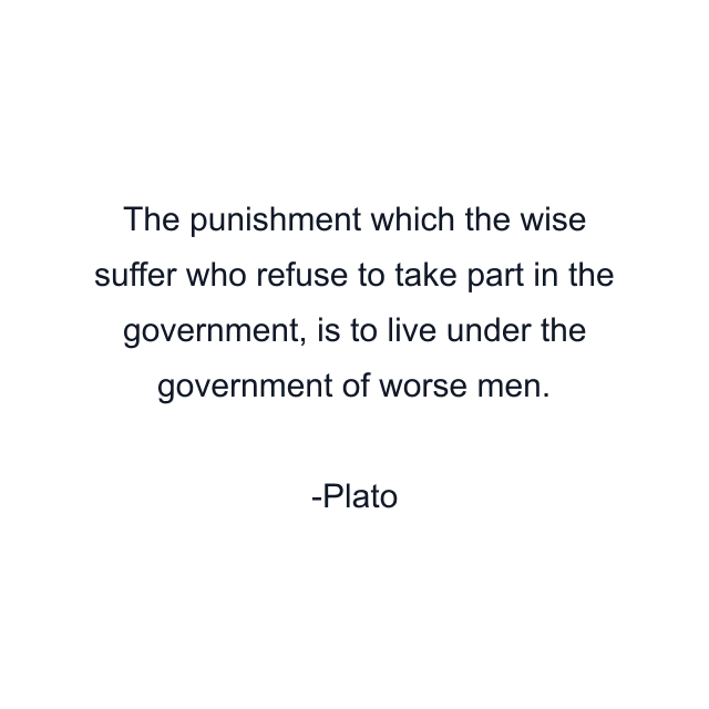 The punishment which the wise suffer who refuse to take part in the government, is to live under the government of worse men.