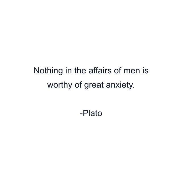 Nothing in the affairs of men is worthy of great anxiety.