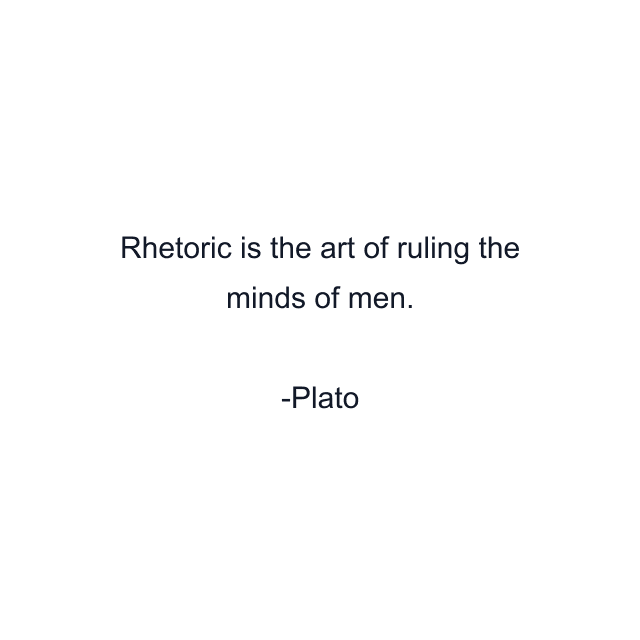 Rhetoric is the art of ruling the minds of men.