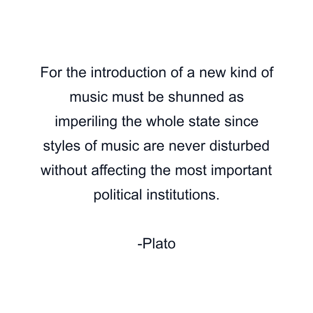 For the introduction of a new kind of music must be shunned as imperiling the whole state since styles of music are never disturbed without affecting the most important political institutions.