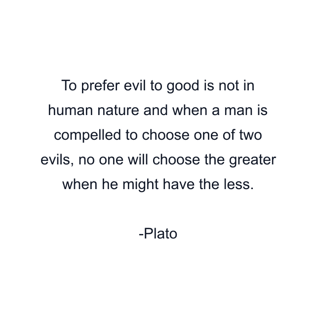 To prefer evil to good is not in human nature and when a man is compelled to choose one of two evils, no one will choose the greater when he might have the less.