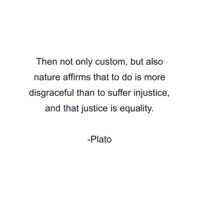 Then not only custom, but also nature affirms that to do is more disgraceful than to suffer injustice, and that justice is equality.